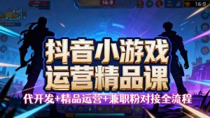 【抖音小游戏精品运营课】小白也可以操作，从0开始学小游戏运营，操作...-轻创网