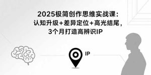 2025极简创作思维实战课：认知升级+差异定位+高光结尾，3个月打造高辨识IP-轻创网