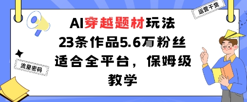 AI穿越题材玩法：23条作品收获5.6W粉丝适合全平台，保姆级教学-轻创网