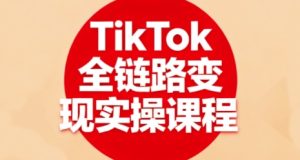 TikTok全链路变现实操课程，全方位助力学员掌握TK变现技能-轻创网