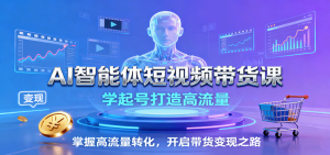 AI智能体短视频带货课：学起号打造高流量，掌握高流量转化，开启带货变现之路-轻创网