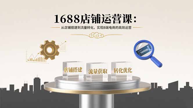 1688店铺运营课：从店铺搭建到流量转化，实现B端电商的高效运营-轻创网