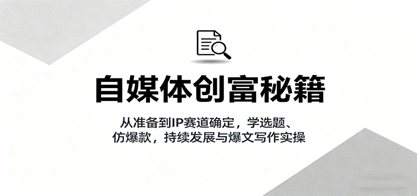 图片[1]-自媒体创富秘籍：从准备到IP赛道确定，学选题、仿爆款，持续发展与爆文写作实操-轻创网