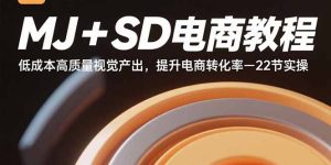 MJ+SD电商教程：低成本高质量视觉产出，提升电商转化率-22节实操-轻创网