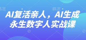 AI“复活”亲人，AI生成永生数字人实战课-轻创网