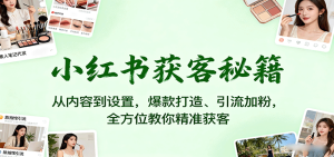 小红书获客秘籍：从内容到设置，爆款打造、引流加粉，全方位教你精准获客-轻创网