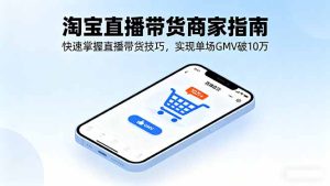 淘宝直播带货商家指南，快速掌握直播带货技巧，实现单场GMV破10万-轻创网