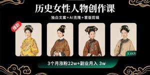 历史女性人物创作课：独白文案+AI克隆+蒙版剪辑，3个月涨粉22w+副业月入3w-轻创网