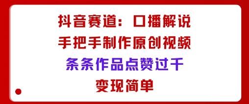 抖音赛道：口播解说，手把手教你制作原创视频，条条作品点赞过千，变现简单-轻创网
