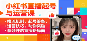 小红书直播起号与运营课：推流机制，起号筹备，运营技巧，助你突破瓶颈开启直播新局面-轻创网