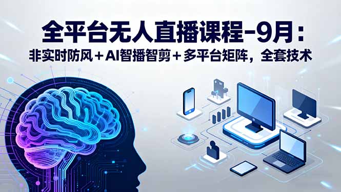 全平台无人直播课程：非实时防风＋AI智播智剪＋多平台矩阵，9月全套技术-轻创网