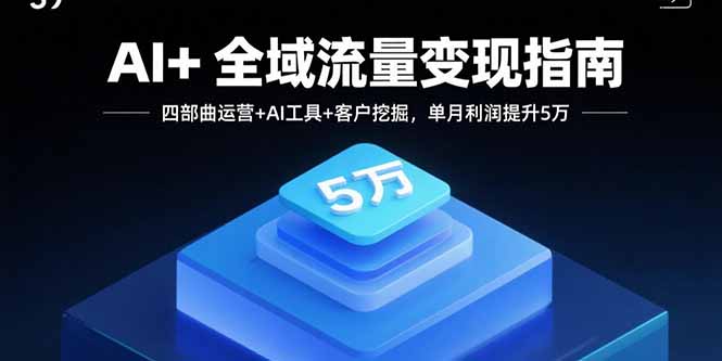 AI+全域流量变现指南，四部曲运营+AI工具+客户挖掘，单月利润提升5万-轻创网
