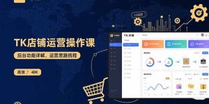 TK店铺运营实操课：后台功能详解，商品上架流程，运营思路拆解-轻创网