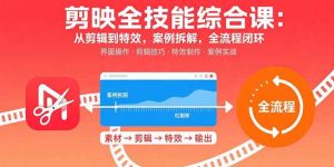 剪映全技能综合课：从剪辑到特效，案例拆解，全流程闭环-轻创网