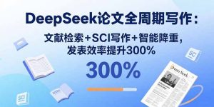 DeepSeek论文全周期写作：文献检索+SCI写作+智能降重，发表效率提升300%-轻创网