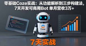 零基础Coze实战：从功能解析到三步构建法，7天开发可商用Bot 单月营收3万+-轻创网