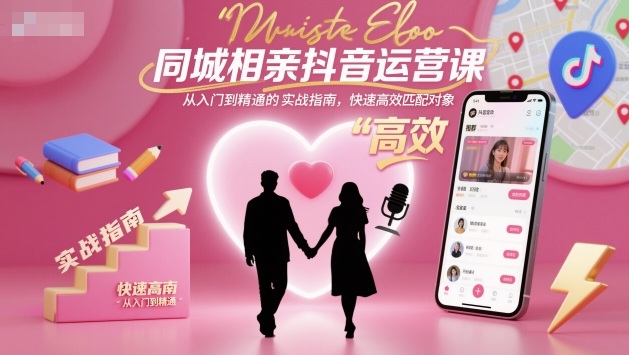 同城相亲抖音运营课,从入门到精通的实战指南,快速高效匹配对象-轻创网
