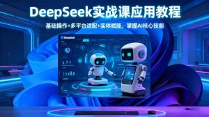 DeepSeek实战课应用教程、基础操作+多平台适配+实体赋能,掌握AI核心技能-轻创网