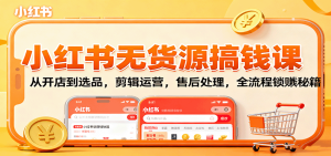 小红书无货源搞钱课：从开店到选品，剪辑运营，售后处理，全流程解锁赚钱秘籍-轻创网