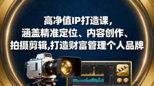 高净值IP打造课，涵盖精准定位、内容创作、拍摄剪辑,打造财富管理个人品牌-轻创网