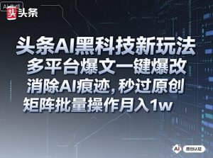 头条AI黑科技新玩法，多平台爆文一键爆改，消除AI痕迹，秒过原创，矩阵批量操作月入1w+【揭秘】-轻创网