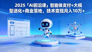 2025「AI前沿课」智能体支付+大模型进化+商业落地,技术变现月入10万+-轻创网