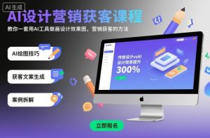 AI设计营销获客课程，教你一套用AI工具做画设计效果图，营销获客的方法-轻创网