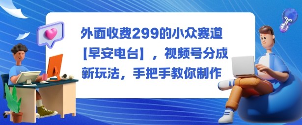 外面收费299的小众赛道【早安电台】,视频号分成新玩法,手把手教你制作-轻创网