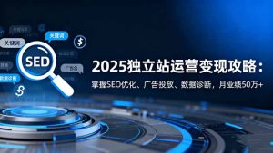 2025独立站运营变现攻略：掌握SEO优化、广告投放、数据诊断，月业绩50万+-轻创网