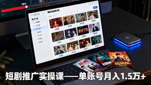 短剧推广实操课：授权获取+素材下载+爆款剪辑+平台运营，单账号月入1.5万+-轻创网