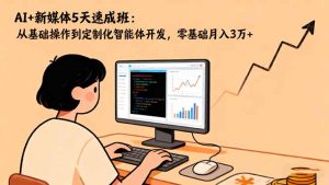 AI+新媒体5天速成班:从基础操作到定制化智能体开发,零基础月入3万+-轻创网