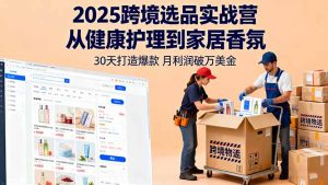 2025跨境选品实战营：从健康护理到家居香氛，30天打造爆款,月利润破万美金-轻创网