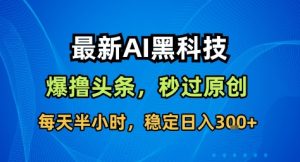 最新AI黑科技撸头条收益软件,无需指令,原创度直接拉满,每日稳定收益3张【揭秘】-轻创网