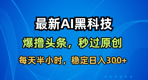 最新AI黑科技撸头条收益软件,无需指令,原创度直接拉满,每日稳定收益3张【揭秘】-轻创网