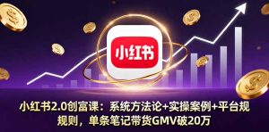 小红书2.0创富课：系统方法论+实操案例+平台规则，单条笔记带货GMV破20万-轻创网