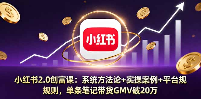 小红书2.0创富课：系统方法论+实操案例+平台规则，单条笔记带货GMV破20万-轻创网