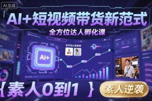 AI+短视频带货新范式全方位达人孵化课，素人也可以从0到1，全方位认知短视频带货-轻创网