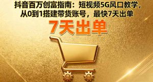 抖音百万创富指南：短视频5G风口教学，从0到1搭建带货账号，最快7天出单-轻创网