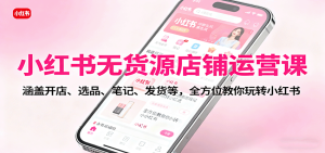 小红书无货源店铺运营课：涵盖开店、选品、笔记、发货等，全方位教你玩转小红书-轻创网