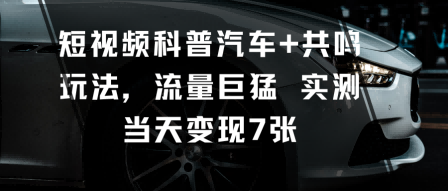 短视频科普汽车+共鸣玩法，流量巨猛实测当天变现7张-轻创网