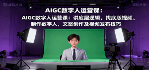 AIGC数字人运营课：讲底层逻辑，找底版视频、制作数字人，文案创作及视频发布技巧-轻创网