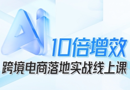 跨境电商10倍增效，跨境电商AI落地实战线上课-轻创网