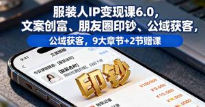 服装人IP变现课6.0，文案创富、朋友圈印钞、公域获客，9大章节+2节赠课-轻创网