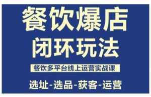 餐饮爆店闭环玩法，餐饮多平台线上运营实战课，选址-选品-获客-运营-轻创网