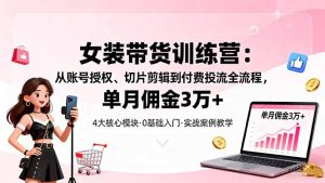 女装带货特训营：从账号授权、切片剪辑到付费投流全流程，单月佣金3万+-轻创网