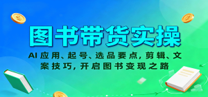 图书带货实操，AI应用、起号、选品要点，剪辑、文案技巧，开启图书变现之路-轻创网