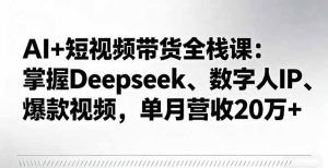 AI+短视频带货全栈课：掌握Deepseek、数字人IP、爆款视频，单月营收20万+-轻创网
