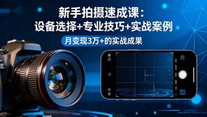 新手拍摄速成课，设备选择+专业技巧+实战案例，月变现3万+的实战成果-轻创网