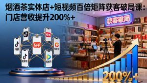 烟酒茶实体店+短视频百倍矩阵获客破局课：门店营收提升200%+-轻创网