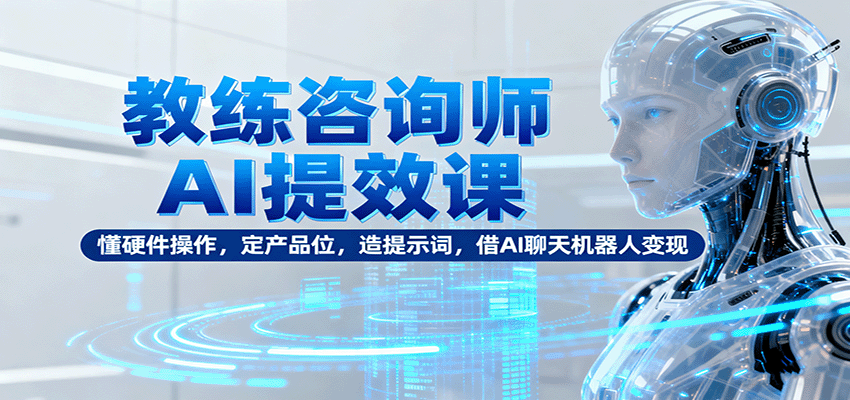 教练咨询师AI提效课:懂硬件操作,定产品位,造提示词,借AI聊天机器人变现-轻创网